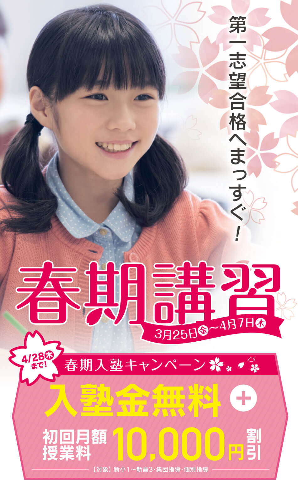 第一志望合格への一歩が始まる！ 春期講習 3月25日金～4月7日木 4/28木まで! 春期入塾キャンペーン 入塾金無料 + 初回月額授業料 10,000円 割引 【対象】 新小1～新高3・集団指導・個別指導
