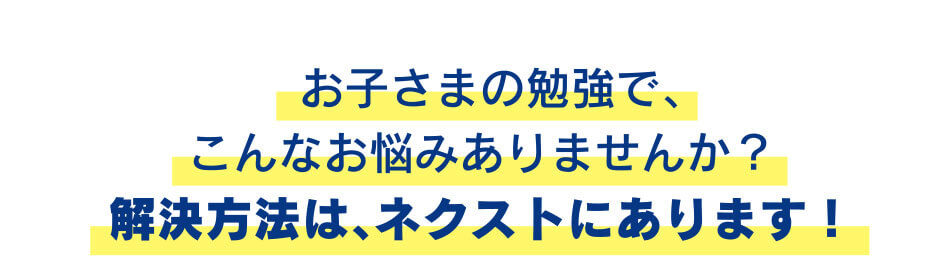 お子さまの勉強で、こんなお悩みありませんか？解決方法は、ネクストにあります！