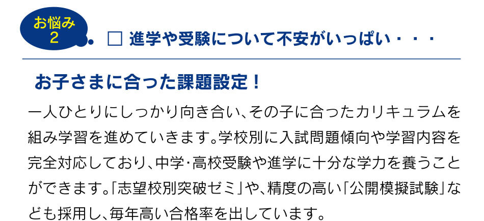 お悩み2 進学や受験について不安がいっぱい・・・ お子さまに合った課題設定!