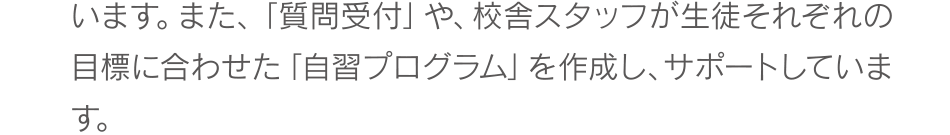 質問受付」や、校舎スタッフが生徒それぞれの目標に合わせた「自習プログラム」を作成し、サポートしています。