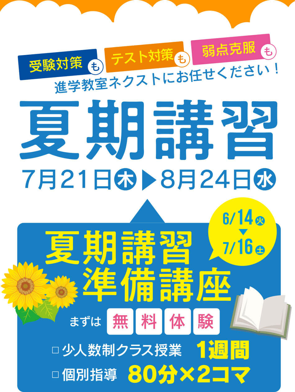 受験対策もテスト対策も弱点克服も進学教室ネクストにお任せください！夏期講習 7月21日木→8月24日水 夏期講習準備講座まずは無料体験 少人数制クラス授業 1週間 個別指導 80分×2コマ