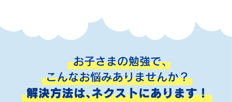 お子さまの勉強で、こんなお悩みありませんか？解決方法は、ネクストにあります！