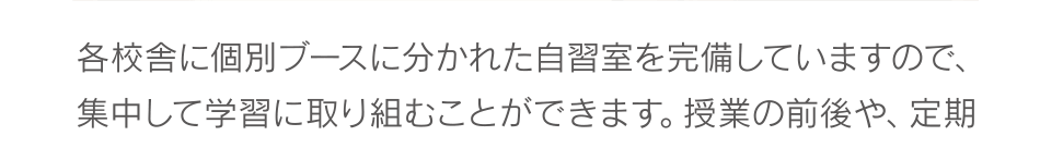 各校舎に、個別ブースに分かれた自習室を完備していますので、集中して学習に取り組むことができます。