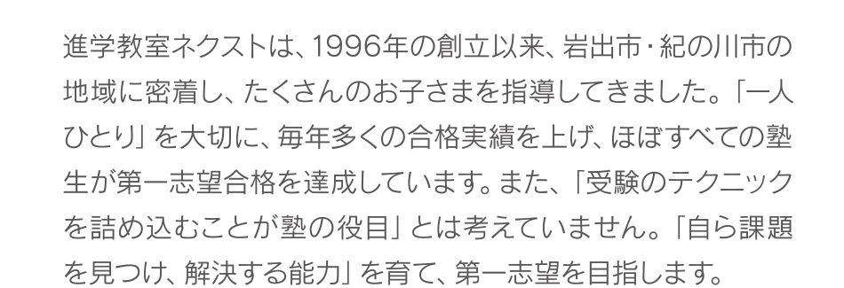 進学教室ネクストは、1996年の創立以来、岩出市・紀の川市の地域に密着し、たくさんのお子さまを指導してきました。